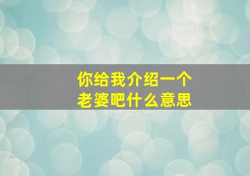 你给我介绍一个老婆吧什么意思