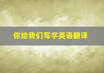 你给我们写字英语翻译