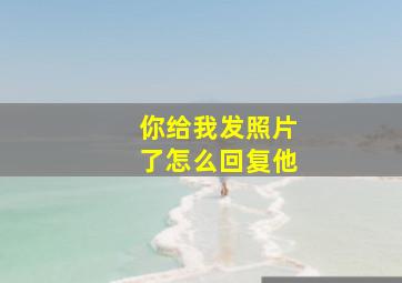 你给我发照片了怎么回复他