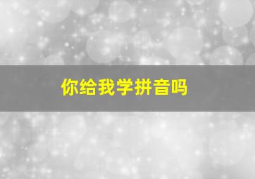 你给我学拼音吗