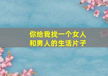 你给我找一个女人和男人的生活片子