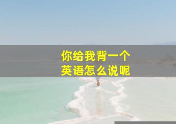 你给我背一个英语怎么说呢