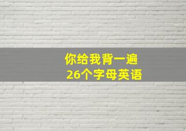 你给我背一遍26个字母英语