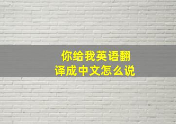 你给我英语翻译成中文怎么说