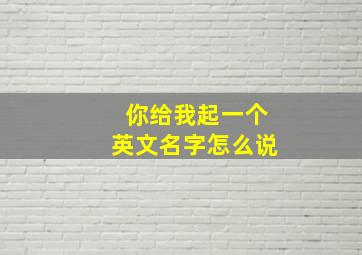 你给我起一个英文名字怎么说