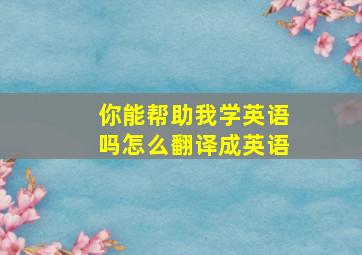 你能帮助我学英语吗怎么翻译成英语