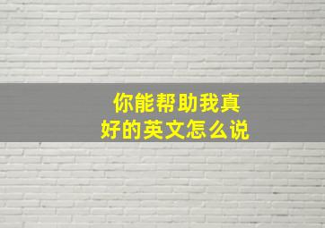 你能帮助我真好的英文怎么说