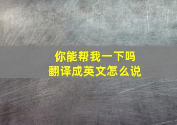 你能帮我一下吗翻译成英文怎么说