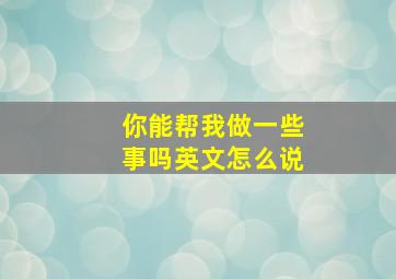 你能帮我做一些事吗英文怎么说