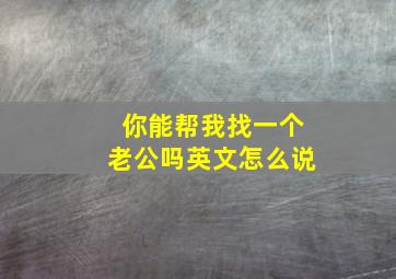 你能帮我找一个老公吗英文怎么说