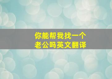 你能帮我找一个老公吗英文翻译