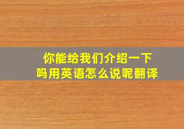 你能给我们介绍一下吗用英语怎么说呢翻译