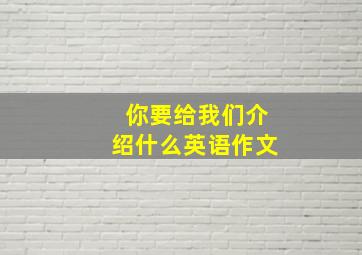 你要给我们介绍什么英语作文