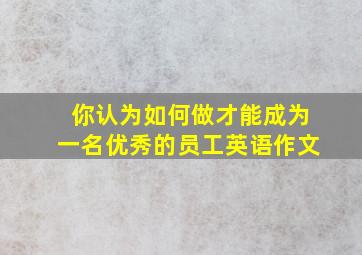 你认为如何做才能成为一名优秀的员工英语作文