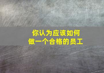 你认为应该如何做一个合格的员工