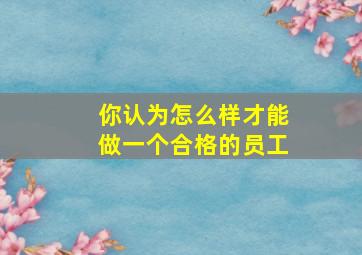 你认为怎么样才能做一个合格的员工