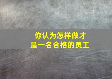 你认为怎样做才是一名合格的员工