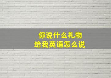 你说什么礼物给我英语怎么说