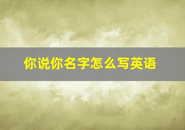 你说你名字怎么写英语