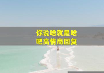 你说啥就是啥吧高情商回复