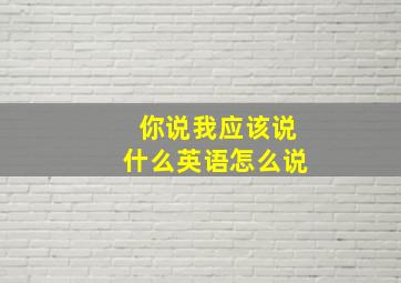 你说我应该说什么英语怎么说