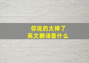 你说的太棒了英文翻译是什么