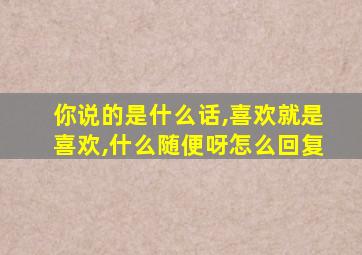 你说的是什么话,喜欢就是喜欢,什么随便呀怎么回复