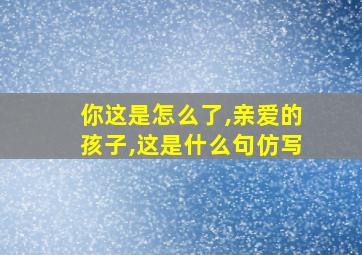 你这是怎么了,亲爱的孩子,这是什么句仿写