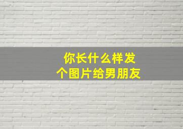 你长什么样发个图片给男朋友