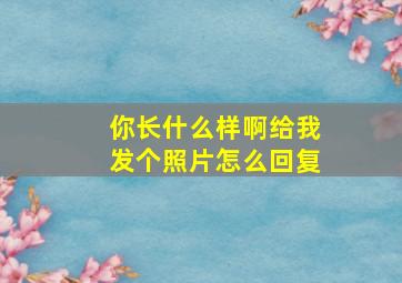 你长什么样啊给我发个照片怎么回复