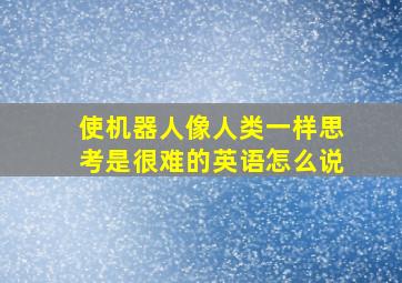 使机器人像人类一样思考是很难的英语怎么说