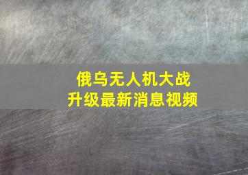 俄乌无人机大战升级最新消息视频