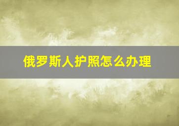 俄罗斯人护照怎么办理