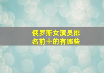 俄罗斯女演员排名前十的有哪些