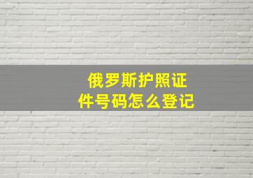 俄罗斯护照证件号码怎么登记