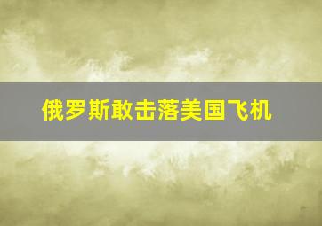 俄罗斯敢击落美国飞机