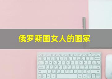 俄罗斯画女人的画家