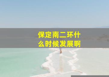 保定南二环什么时候发展啊