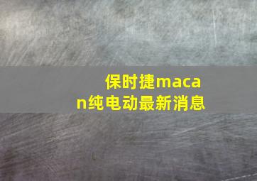 保时捷macan纯电动最新消息