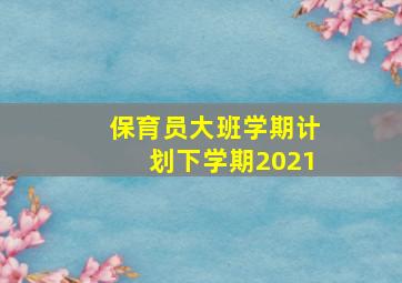 保育员大班学期计划下学期2021