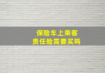 保险车上乘客责任险需要买吗