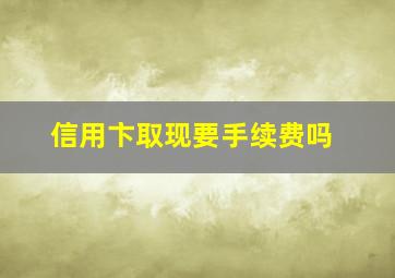 信用卞取现要手续费吗