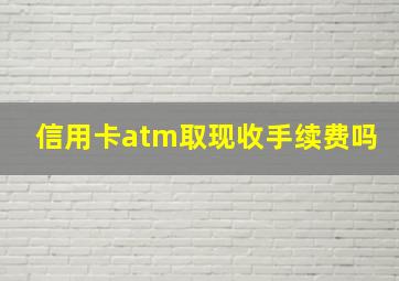 信用卡atm取现收手续费吗