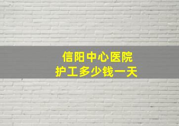 信阳中心医院护工多少钱一天