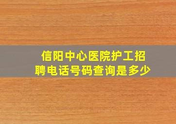 信阳中心医院护工招聘电话号码查询是多少