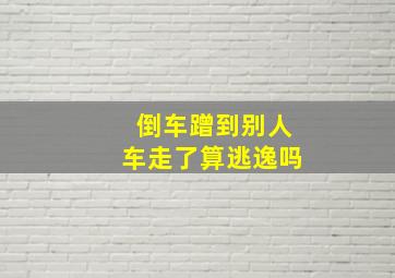 倒车蹭到别人车走了算逃逸吗