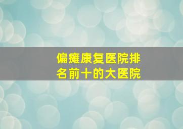 偏瘫康复医院排名前十的大医院