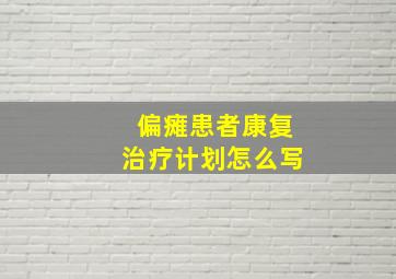 偏瘫患者康复治疗计划怎么写