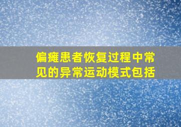 偏瘫患者恢复过程中常见的异常运动模式包括