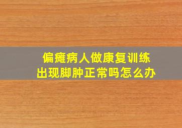 偏瘫病人做康复训练出现脚肿正常吗怎么办